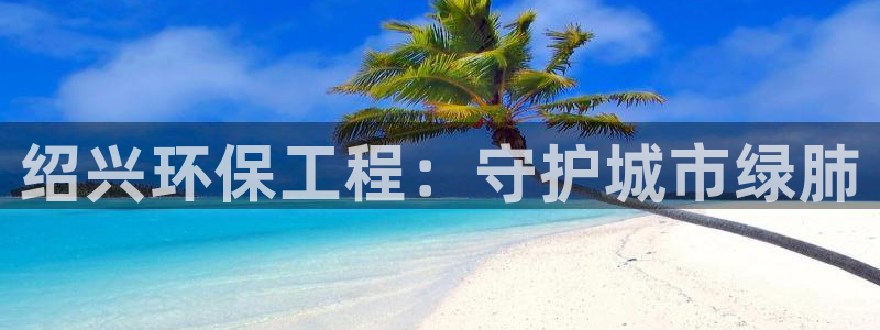 彩名堂免费计划官网5.0版下载链接：绍兴环保工程：守护城市绿肺