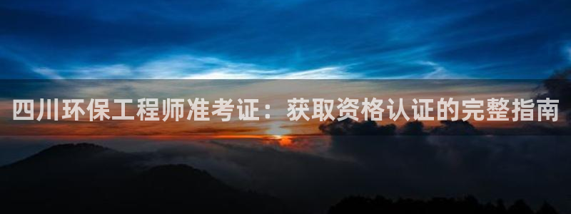 彩名堂人工计划客户端：四川环保工程师准考证：获取资格认证的完整指南