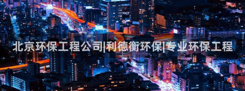彩名堂app计划官方网站：北京环保工程公司|利德衡环保|专业环保工程