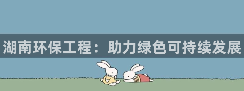 彩名堂官网客户端：湖南环保工程：助力绿色可持续发展