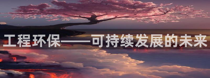 彩名堂975新版本：工程环保——可持