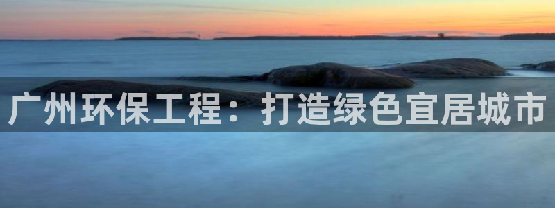 彩名堂4.3：广州环保工程：打造绿色