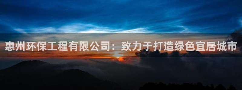 彩名堂最新计划app下载：惠州环保工程有限公司：致力于打造绿色宜居城市