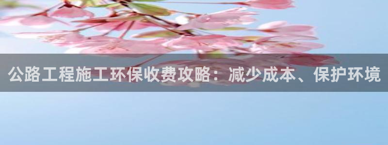 彩名堂官网谁有：公路工程施工环保收费