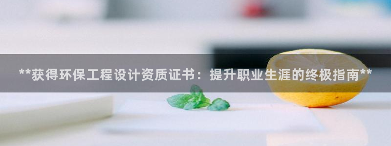 正规彩名堂官网计划01：**获得环保工程设计资质证书：提升职业生涯的终极指南**