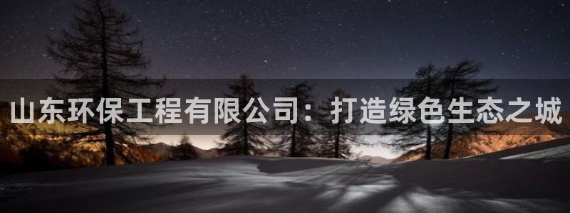 彩名堂客服：山东环保工程有限公司：打造绿色生态之城