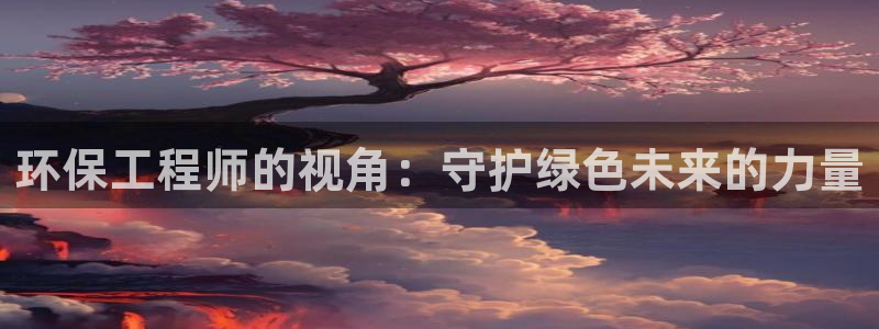彩名堂苹果客户端怎么下载：环保工程师的视角：守护绿色未来的力