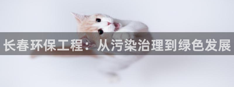 彩名堂怎么选稳定计划产品：长春环保工程：从污染治理到绿色发展