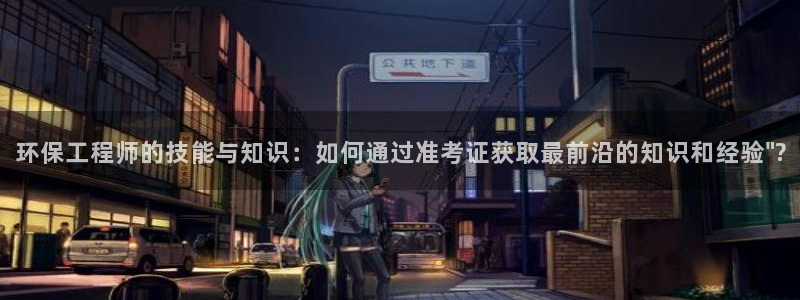 彩名堂免费计划官网怎么进不去了呢：环保工程师的技能与知识：如
