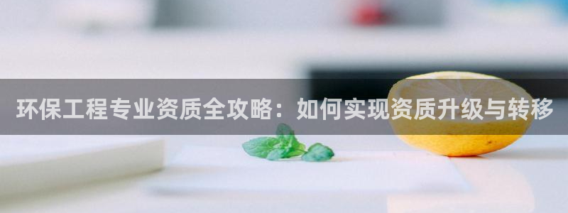 彩名堂预测计划：环保工程专业资质全攻略：如何实现资质升级与转