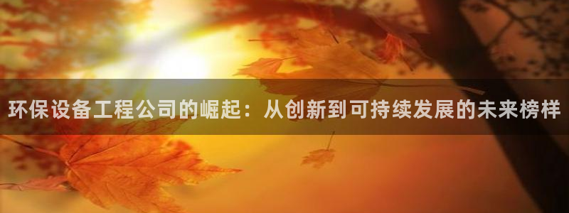 彩名堂计划最新版手机版：环保设备工程公司的崛起：从创新到可持