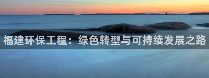 彩名堂怎么打不开了：福建环保工程：绿色转型与可持续发展之路