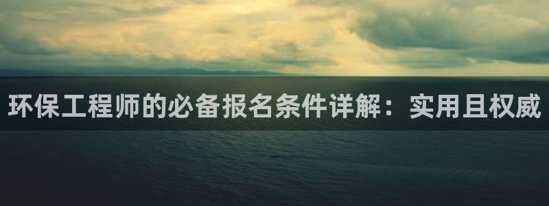 彩名堂app彩名堂客户端：环保工程师的必备报名条件详解：实用